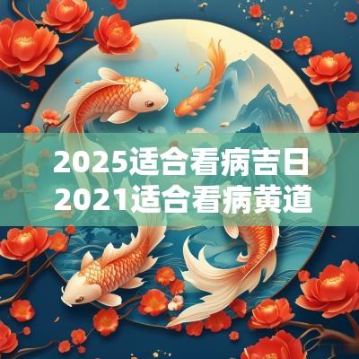 2025适合看病吉日 2025适合看病黄道吉日