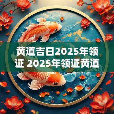 黄道吉日2025年领证 2025年领证黄道吉日