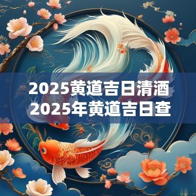 2025黄道吉日清酒 2025年黄道吉日查询