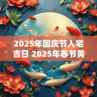 2025年国庆节入宅吉日 2025年春节黄道吉日
