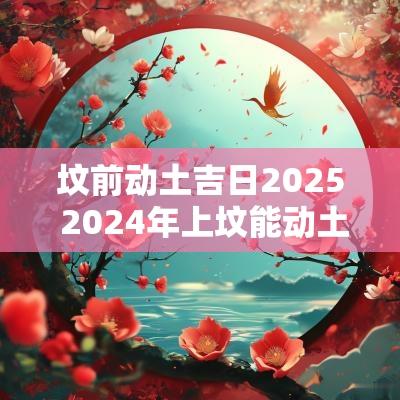 坟前动土吉日2025 2025年上坟能动土吗