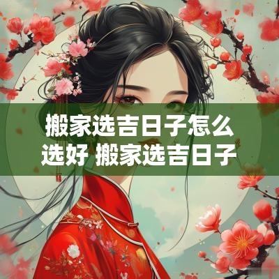 搬家选吉日子怎么选好 搬家选吉日子怎么选好呢