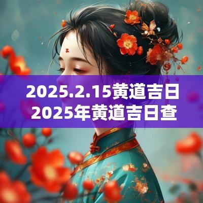 2025.2.15黄道吉日 2025年黄道吉日查询
