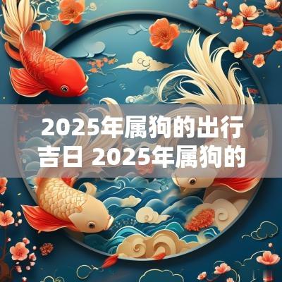 2025年属狗的出行吉日 2025年属狗的出行吉日和时辰