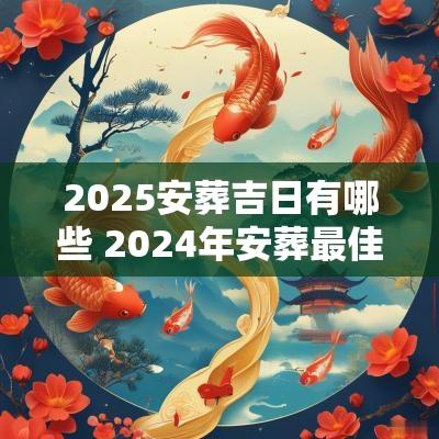 2025安葬吉日有哪些 2025年安葬最佳吉日吉时查询
