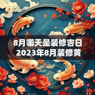 8月哪天是装修吉日 2025年8月装修黄道吉日哪几天好