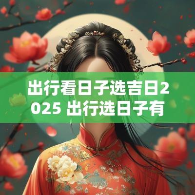 出行看日子选吉日2025 出行选日子有什么讲究