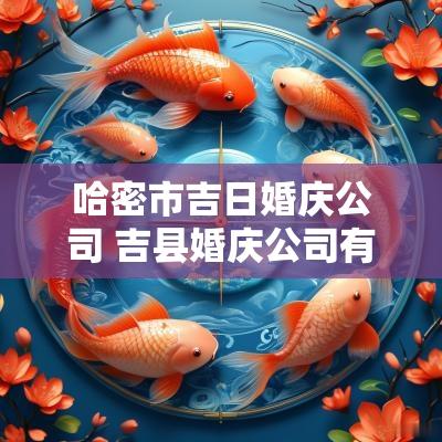 哈密市吉日婚庆公司 吉县婚庆公司有哪些