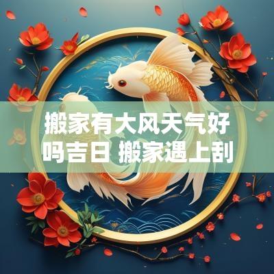 搬家有大风天气好吗吉日 搬家遇上刮大风好吗