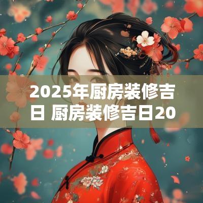 2025年厨房装修吉日 厨房装修吉日2025年3月份