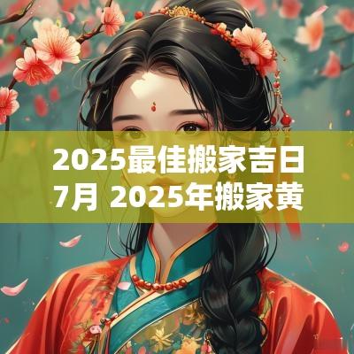 2025最佳搬家吉日7月 2025年搬家黄道吉日一览表