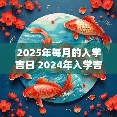 2025年每月的入学吉日 2025年入学吉日一览表
