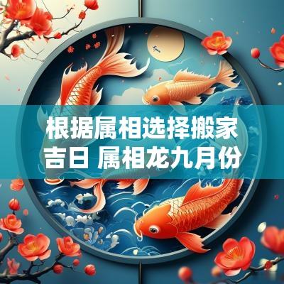 根据属相选择搬家吉日 属相龙九月份适合搬家吉日