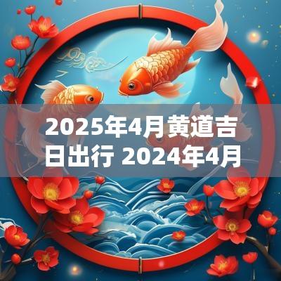 2025年4月黄道吉日出行 2025年4月出行吉日黄道吉日