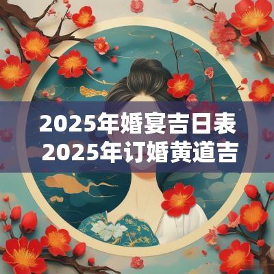 2025年婚宴吉日表 2025年订婚黄道吉日
