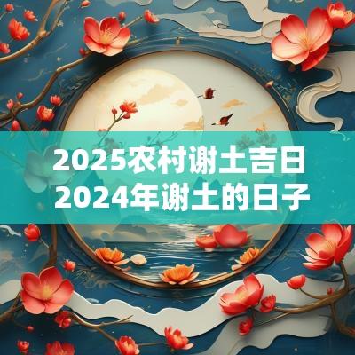 2025农村谢土吉日 2025年谢土的日子怎么选