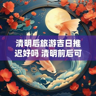 清明后旅游吉日推迟好吗 清明前后可以旅游吗