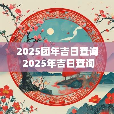 2025团年吉日查询 2025年吉日查询