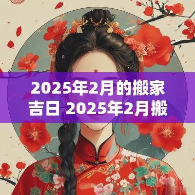 2025年2月的搬家吉日 2025年2月搬家吉日最佳时间是几点