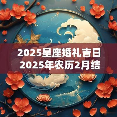 2025星座婚礼吉日 2025年农历2月结婚黄道吉日