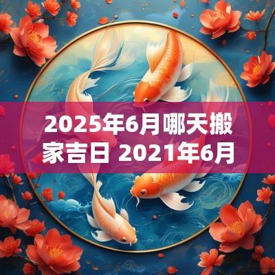 2025年6月哪天搬家吉日 2025年6月25号适不适合搬家