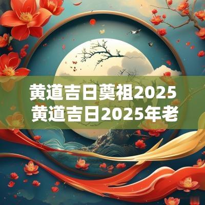 黄道吉日奠祖2025 黄道吉日2025年老黄历