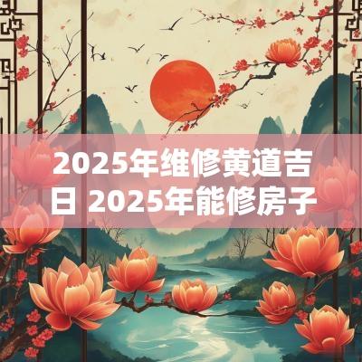 2025年维修黄道吉日 2025年能修房子吗