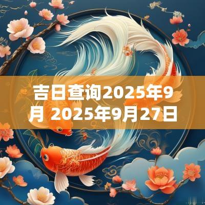 吉日查询2025年9月 2025年9月27日黄道吉日查询
