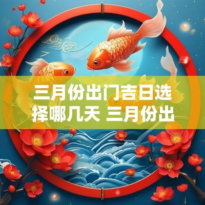 三月份出门吉日选择哪几天 三月份出门吉日