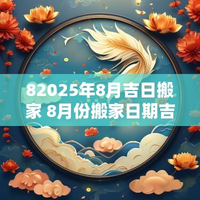 82025年8月吉日搬家 8月份搬家日期吉日