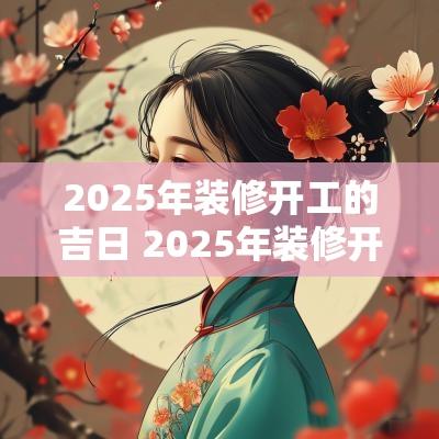 2025年装修开工的吉日 2025年装修开工吉日查询