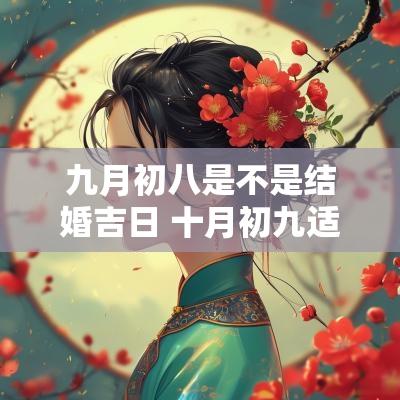 九月初八是不是结婚吉日 十月初九适合结婚吗