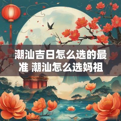 潮汕吉日怎么选的最准 潮汕怎么选妈祖