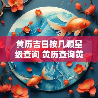 黄历吉日按几颗星级查询 黄历查询黄道吉日开业时间