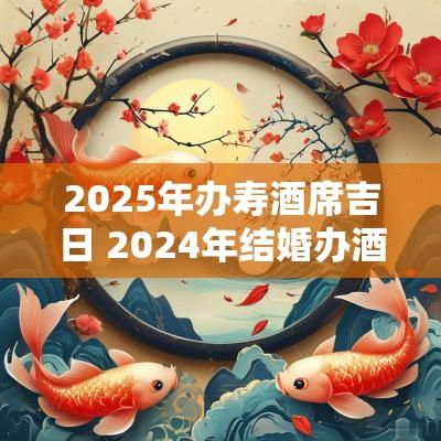 2025年办寿酒席吉日 2025年结婚办酒席的好日子