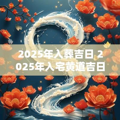 2025年入葬吉日 2025年入宅黄道吉日一览表