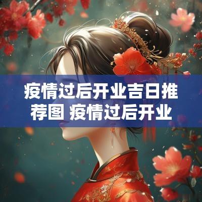 疫情过后开业吉日推荐图 疫情过后开业朋友圈宣传