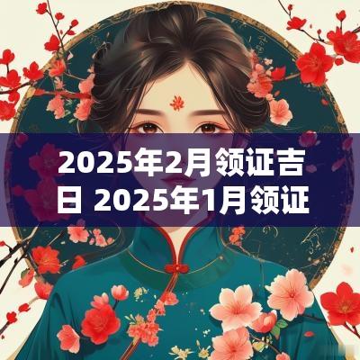 2025年2月领证吉日 2025年1月领证黄道吉日