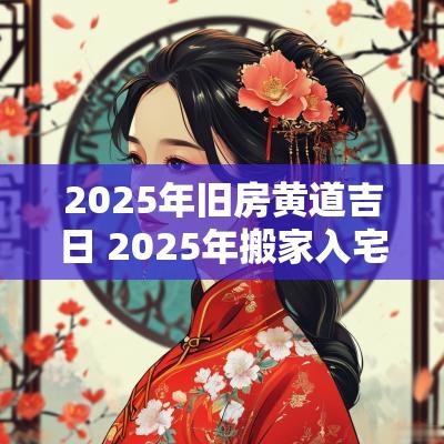 2025年旧房黄道吉日 2025年搬家入宅黄道吉日