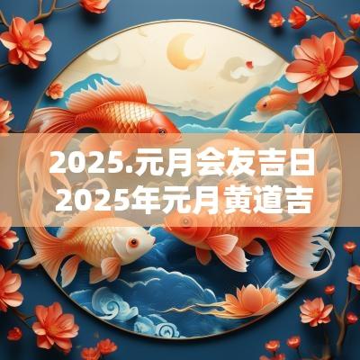 2025.元月会友吉日 2025年元月黄道吉日
