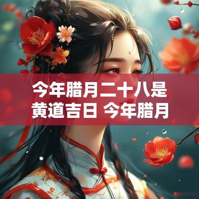 今年腊月二十八是黄道吉日 今年腊月二十八是黄道吉日吗 今年腊月二十八是黄道吉日 今年腊月二十八是黄道吉日吗