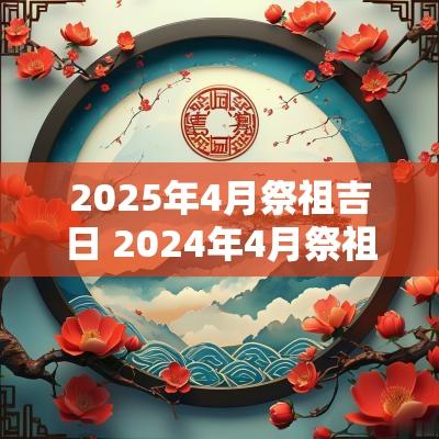 2025年4月祭祖吉日 2025年4月祭祖吉日