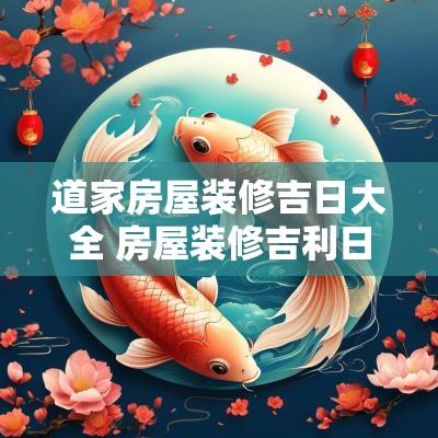 道家房屋装修吉日大全 房屋装修吉利日子