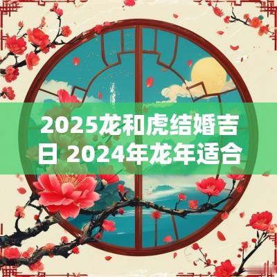 2025龙和虎结婚吉日 2025年蛇年适合结婚的属相