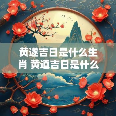 黄遂吉日是什么生肖 黄道吉日是什么生肖解一肖