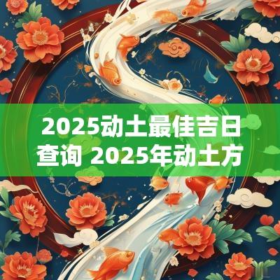 2025动土最佳吉日查询 2025年动土方位宜忌