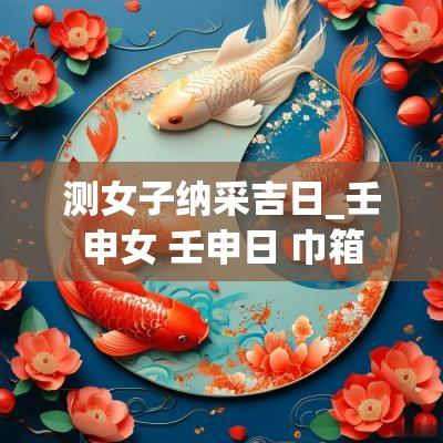 测女子纳采吉日_壬申女 壬申日 巾箱