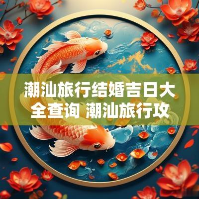 潮汕旅行结婚吉日大全查询 潮汕旅行攻略