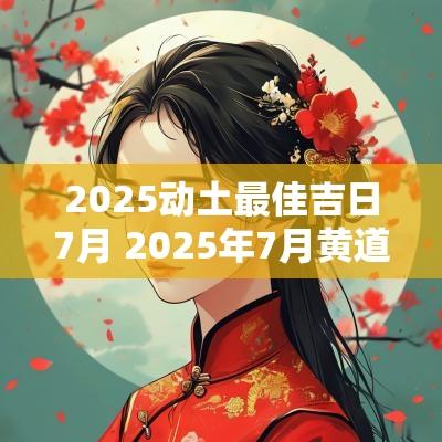 2025动土最佳吉日7月 2025年7月黄道吉日 2025动土最佳吉日7月 2025年7月黄道吉日