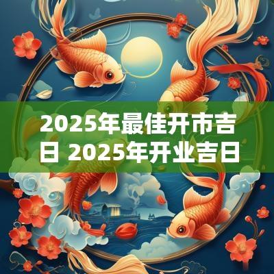 2025年最佳开市吉日 2025年开业吉日